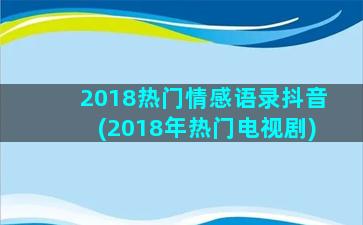 2018热门情感语录抖音(2018年热门电视剧)