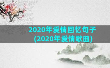 2020年爱情回忆句子(2020年爱情歌曲)