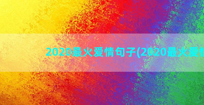 2020最火爱情句子(2020最火爱情剧)