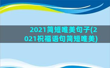 2021简短唯美句子(2021祝福语句简短唯美)