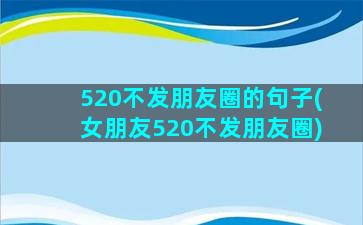 520不发朋友圈的句子(女朋友520不发朋友圈)