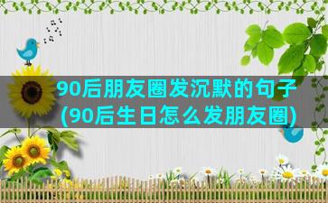 90后朋友圈发沉默的句子(90后生日怎么发朋友圈)