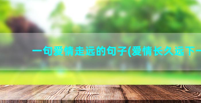 一句爱情走远的句子(爱情长久远下一句)