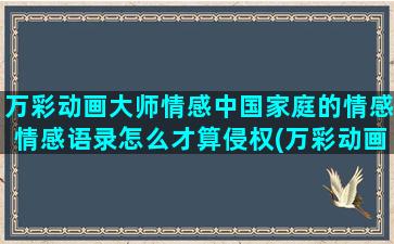 万彩动画大师情感中国家庭的情感情感语录怎么才算侵权(万彩动画大师官网)