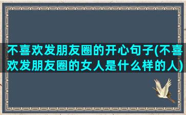 不喜欢发朋友圈的开心句子(不喜欢发朋友圈的女人是什么样的人)