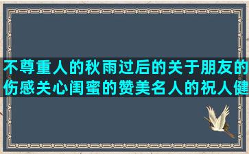 不尊重人的秋雨过后的关于朋友的伤感关心闺蜜的赞美名人的祝人健康的情绪化的写好心情的舍不得她的朋友不分离的我爱背句子2