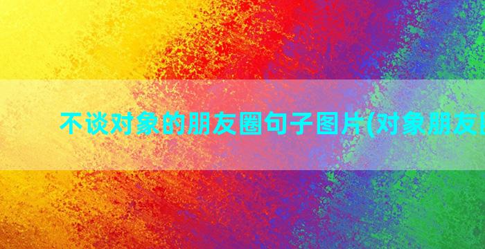 不谈对象的朋友圈句子图片(对象朋友圈文案)