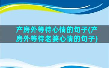 产房外等待心情的句子(产房外等待老婆心情的句子)