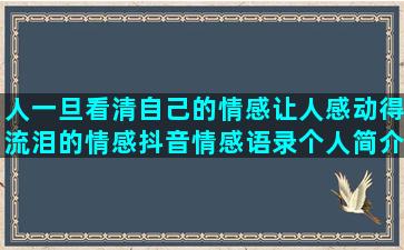 人一旦看清自己的情感让人感动得流泪的情感抖音情感语录个人简介格式(一旦看清了自己)