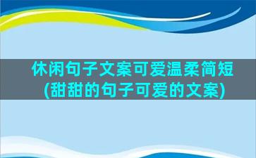 休闲句子文案可爱温柔简短(甜甜的句子可爱的文案)