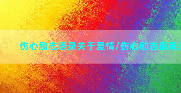 伤心励志语录关于爱情/伤心励志语录关于爱情