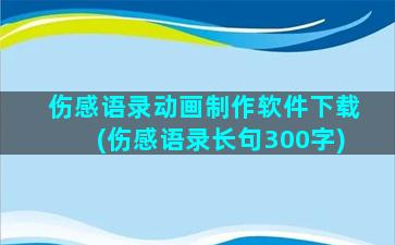 伤感语录动画制作软件下载(伤感语录长句300字)