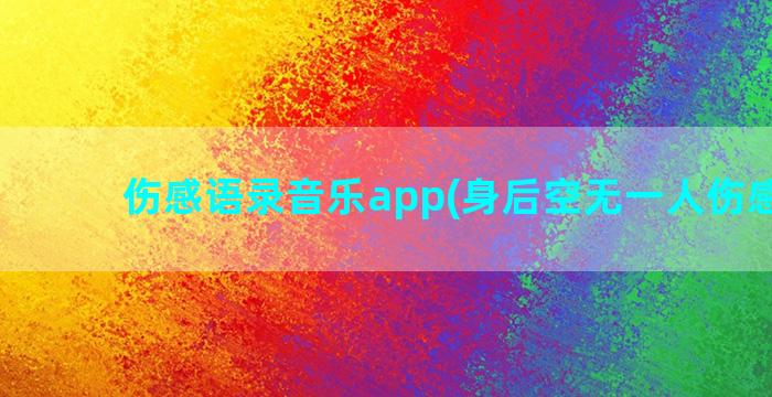 伤感语录音乐app(身后空无一人伤感语录)