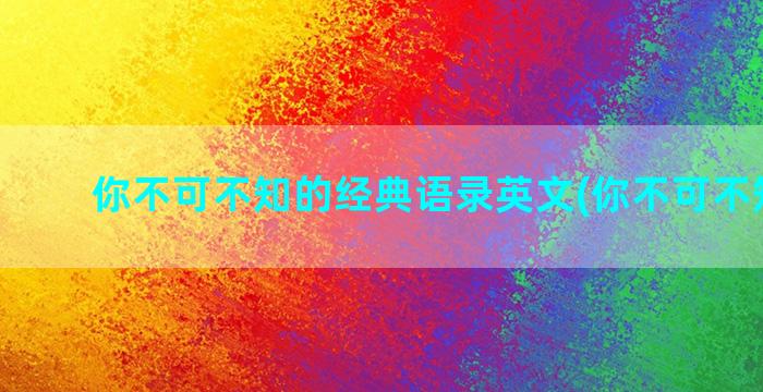 你不可不知的经典语录英文(你不可不知的人)