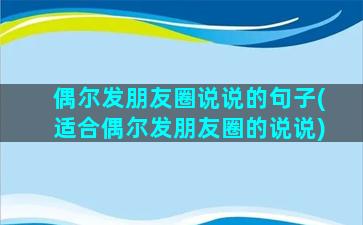 偶尔发朋友圈说说的句子(适合偶尔发朋友圈的说说)