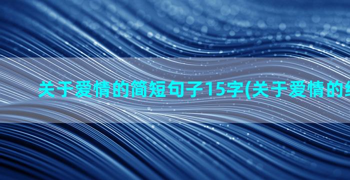 关于爱情的简短句子15字(关于爱情的经典短句)