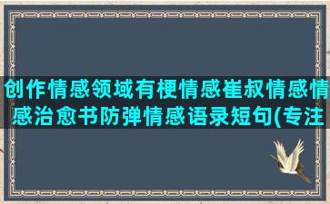 创作情感领域有梗情感崔叔情感情感治愈书防弹情感语录短句(专注情感领域创作与分享)