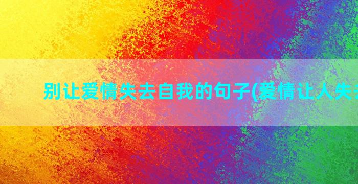 别让爱情失去自我的句子(爱情让人失去自我)