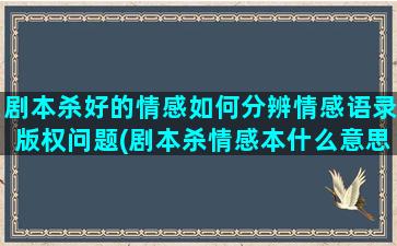 剧本杀好的情感如何分辨情感语录版权问题(剧本杀情感本什么意思)