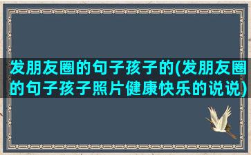 发朋友圈的句子孩子的(发朋友圈的句子孩子照片健康快乐的说说)