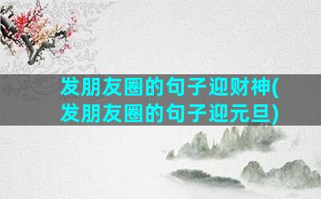 发朋友圈的句子迎财神(发朋友圈的句子迎元旦)