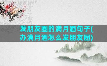 发朋友圈的满月酒句子(办满月酒怎么发朋友圈)