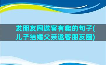 发朋友圈邀客有趣的句子(儿子结婚父亲邀客朋友圈)