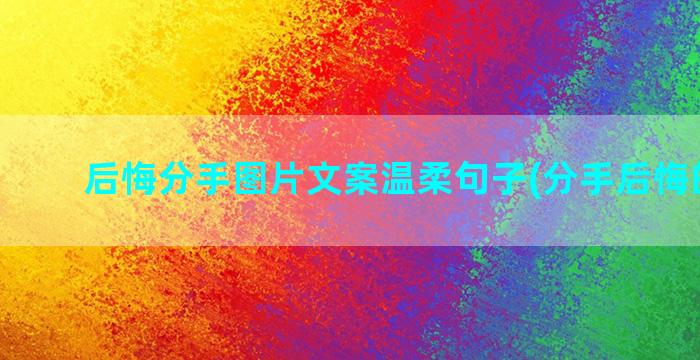 后悔分手图片文案温柔句子(分手后悔的文案)