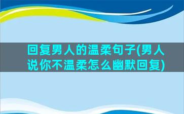 回复男人的温柔句子(男人说你不温柔怎么幽默回复)