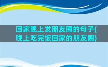 回家晚上发朋友圈的句子(晚上吃完饭回家的朋友圈)