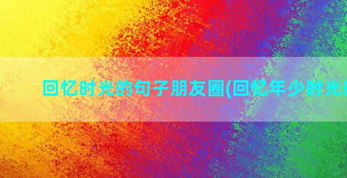 回忆时光的句子朋友圈(回忆年少时光的句子)