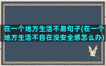 在一个地方生活不易句子(在一个地方生活不自在没安全感怎么办)