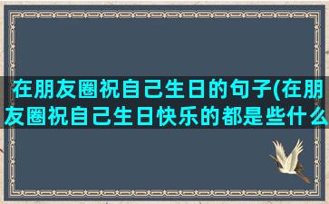 在朋友圈祝自己生日的句子(在朋友圈祝自己生日快乐的都是些什么人啊)