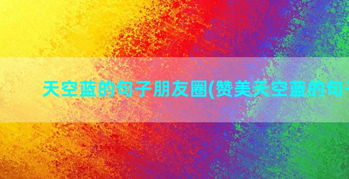 天空蓝的句子朋友圈(赞美天空蓝的句子简短)