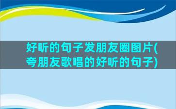 好听的句子发朋友圈图片(夸朋友歌唱的好听的句子)