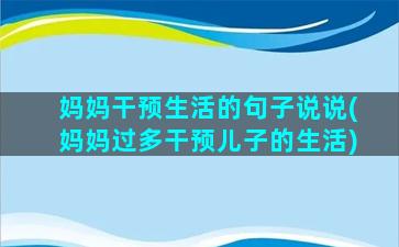 妈妈干预生活的句子说说(妈妈过多干预儿子的生活)