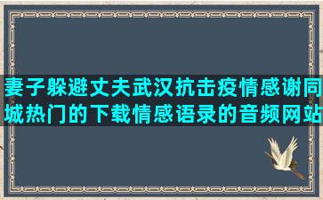 妻子躲避丈夫武汉抗击疫情感谢同城热门的下载情感语录的音频网站(妻子为躲避丈夫家暴整容)