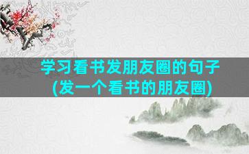 学习看书发朋友圈的句子(发一个看书的朋友圈)