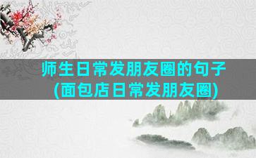 师生日常发朋友圈的句子(面包店日常发朋友圈)