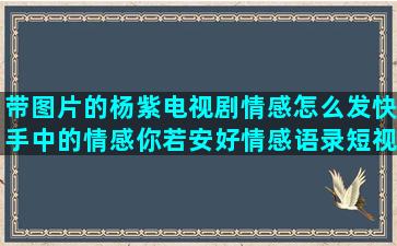 带图片的杨紫电视剧情感怎么发快手中的情感你若安好情感语录短视频(杨紫带字图片)