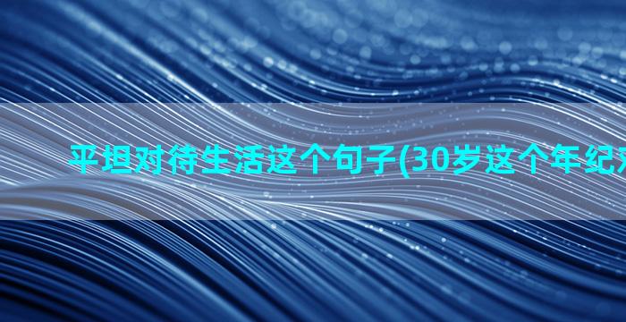 平坦对待生活这个句子(30岁这个年纪对待生活)