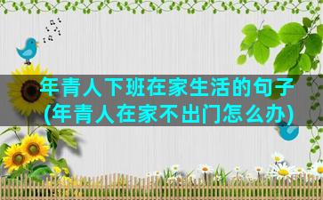 年青人下班在家生活的句子(年青人在家不出门怎么办)