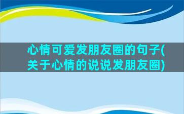 心情可爱发朋友圈的句子(关于心情的说说发朋友圈)