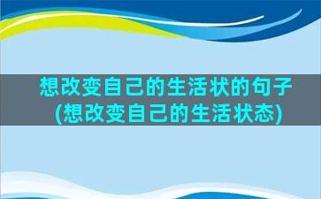 想改变自己的生活状的句子(想改变自己的生活状态)