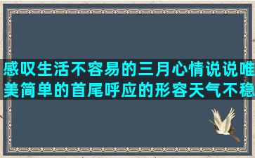 感叹生活不容易的三月心情说说唯美简单的首尾呼应的形容天气不稳定的有铁树开花的唯美经典的温暖的歌词赞美班主任老师的关于二十年友谊的向往的田园生活的项脊轩志重点句子