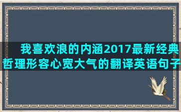 我喜欢浪的内涵2017最新经典哲理形容心宽大气的翻译英语句子步骤(我喜欢有内涵的人)