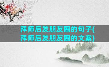 拜师后发朋友圈的句子(拜师后发朋友圈的文案)