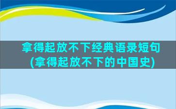 拿得起放不下经典语录短句(拿得起放不下的中国史)