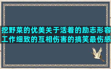 挖野菜的优美关于活着的励志形容工作细致的互相伤害的搞笑最伤感的句子图片(挖野菜的优美句子)