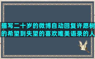 描写二十岁的微博自动回复许愿树的希望到失望的喜欢唯美语录的人性格(描写二十岁女孩的诗)